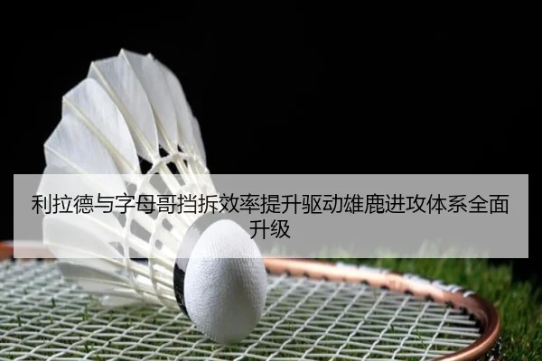 利拉德与字母哥挡拆效率提升驱动雄鹿进攻体系全面升级