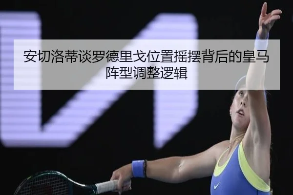 安切洛蒂谈罗德里戈位置摇摆背后的皇马阵型调整逻辑