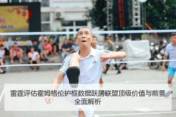 雷霆评估霍姆格伦护框数据跃居联盟顶级价值与前景全面解析
