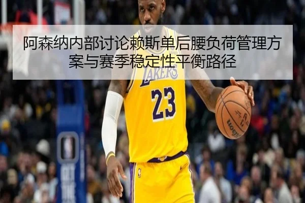 阿森纳内部讨论赖斯单后腰负荷管理方案与赛季稳定性平衡路径