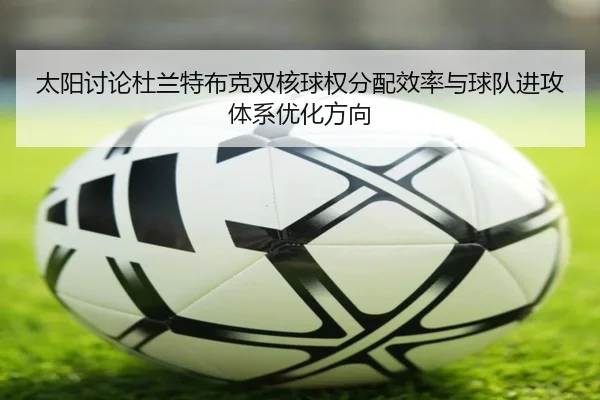 太阳讨论杜兰特布克双核球权分配效率与球队进攻体系优化方向