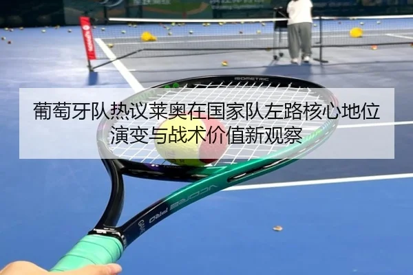 葡萄牙队热议莱奥在国家队左路核心地位演变与战术价值新观察