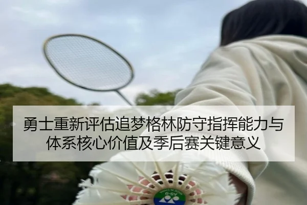 勇士重新评估追梦格林防守指挥能力与体系核心价值及季后赛关键意义