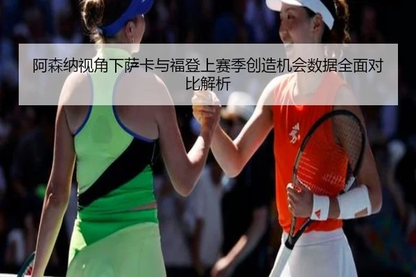 阿森纳视角下萨卡与福登上赛季创造机会数据全面对比解析